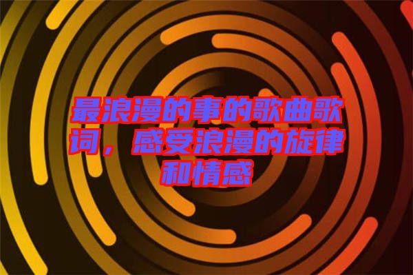 最浪漫的事的歌曲歌詞，感受浪漫的旋律和情感