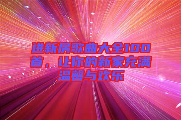 進(jìn)新房歌曲大全100首，讓你的新家充滿溫馨與歡樂