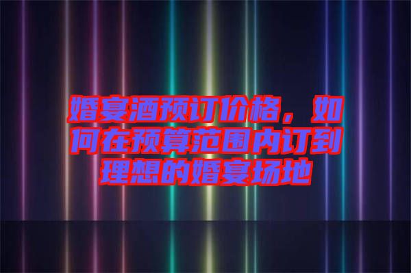 婚宴酒預訂價格，如何在預算范圍內(nèi)訂到理想的婚宴場地