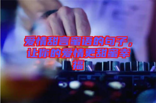 愛情甜言蜜語的句子，讓你的愛情更甜蜜幸福