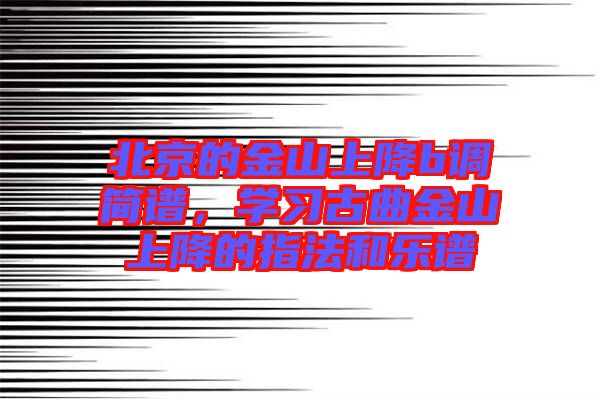 北京的金山上降b調(diào)簡譜，學習古曲金山上降的指法和樂譜