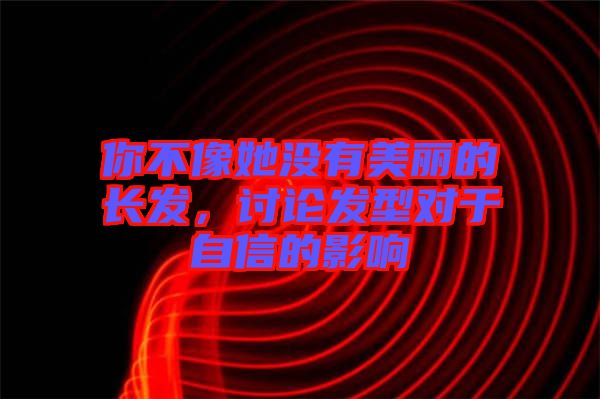 你不像她沒有美麗的長發(fā)，討論發(fā)型對于自信的影響