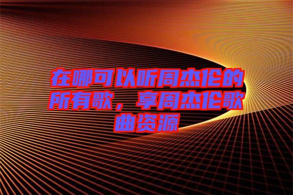 在哪可以聽(tīng)周杰倫的所有歌，享周杰倫歌曲資源