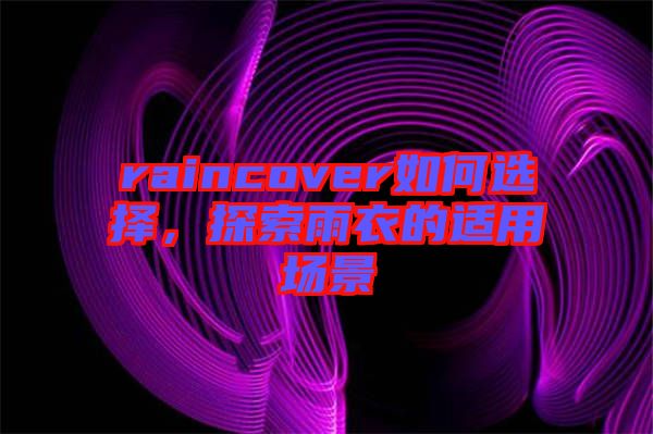 raincover如何選擇，探索雨衣的適用場(chǎng)景