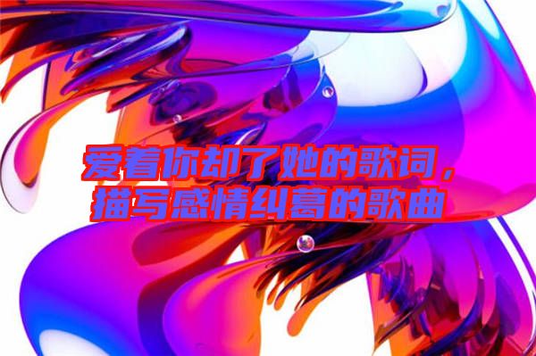 愛(ài)著你卻了她的歌詞，描寫感情糾葛的歌曲