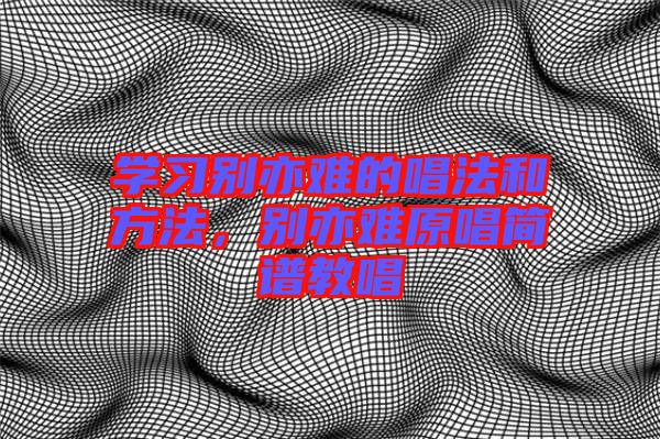 學(xué)習(xí)別亦難的唱法和方法，別亦難原唱簡(jiǎn)譜教唱