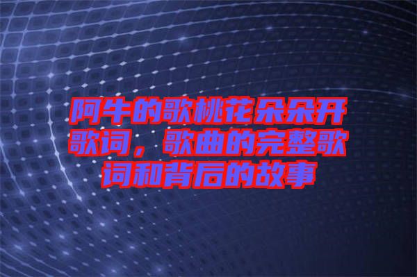 阿牛的歌桃花朵朵開歌詞，歌曲的完整歌詞和背后的故事