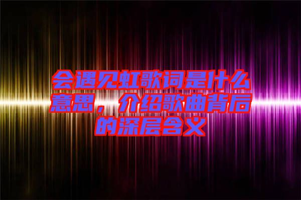 會(huì)遇見虹歌詞是什么意思，介紹歌曲背后的深層含義