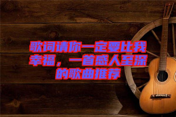 歌詞請你一定要比我幸福，一首感人至深的歌曲推薦