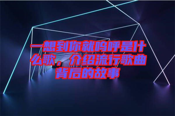一想到你就嗚呼是什么歌，介紹流行歌曲背后的故事