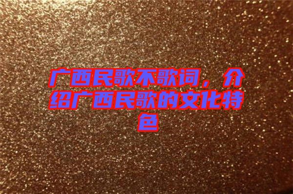 廣西民歌不歌詞，介紹廣西民歌的文化特色