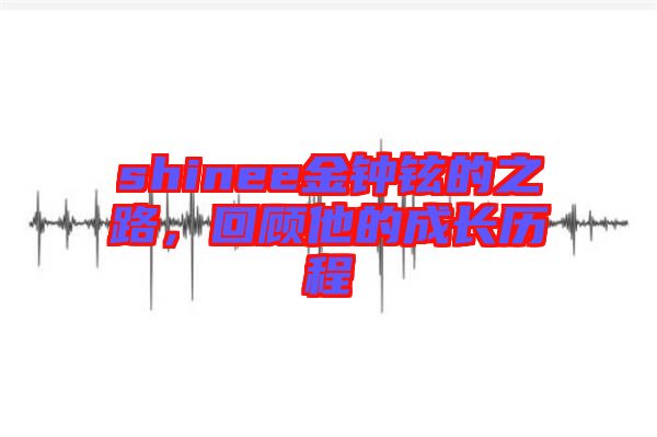 shinee金鐘鉉的之路，回顧他的成長歷程