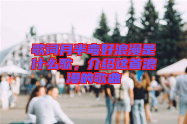 歌詞月半彎好浪漫是什么歌，介紹這首浪漫的歌曲