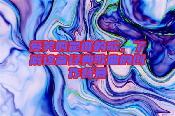 愛(ài)笑的是誰(shuí)的歌，了解這首經(jīng)典歌曲的創(chuàng)作背景