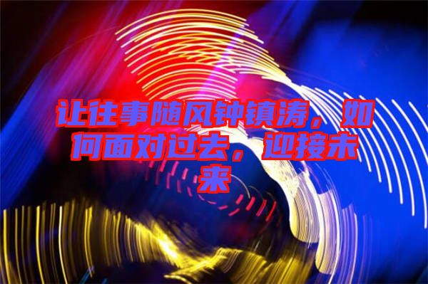 讓往事隨風(fēng)鐘鎮(zhèn)濤，如何面對過去，迎接未來