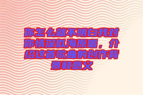 你怎么就不明白我對(duì)你情深似海原唱，介紹這首歌曲的創(chuàng)作背景和意義