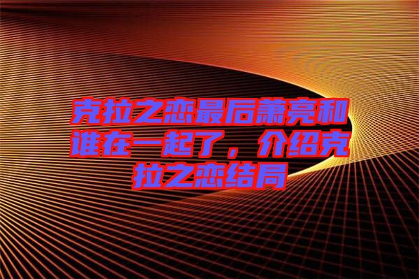克拉之戀最后蕭亮和誰在一起了，介紹克拉之戀結(jié)局