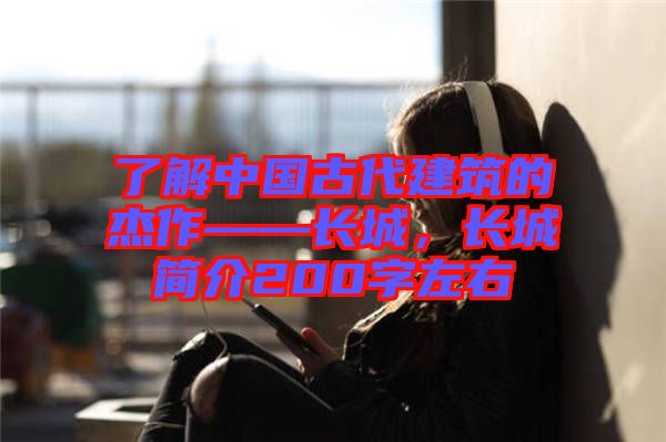 了解中國(guó)古代建筑的杰作——長(zhǎng)城，長(zhǎng)城簡(jiǎn)介200字左右