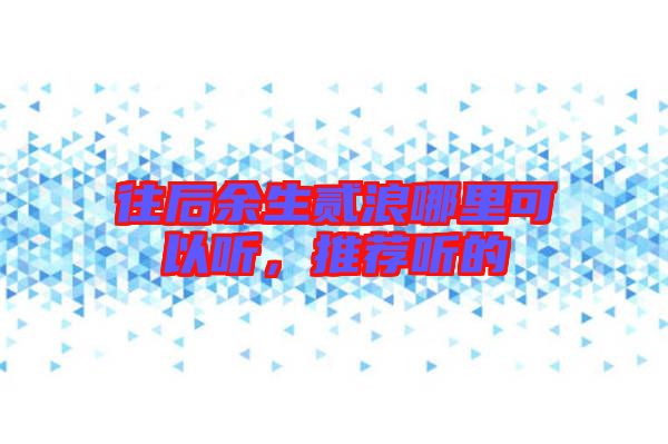 往后余生貳浪哪里可以聽(tīng)，推薦聽(tīng)的