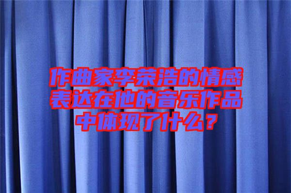 作曲家李榮浩的情感表達(dá)在他的音樂作品中體現(xiàn)了什么？