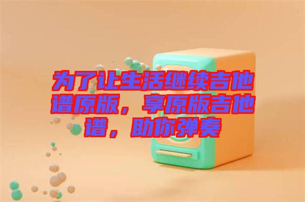 為了讓生活繼續(xù)吉他譜原版，享原版吉他譜，助你彈奏