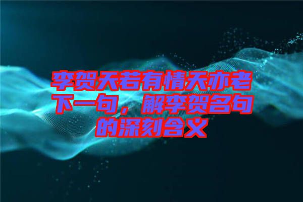 李賀天若有情天亦老下一句，解李賀名句的深刻含義