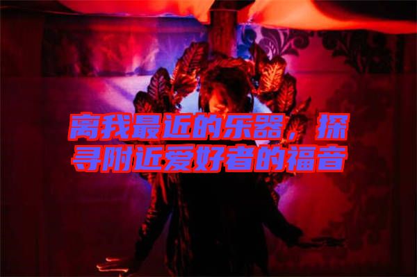 離我最近的樂器，探尋附近愛好者的福音