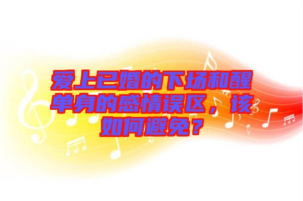 愛上已婚的下場和醒單身的感情誤區(qū)，該如何避免？