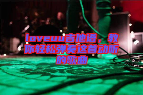 loveuu吉他譜，教你輕松彈奏這首動聽的歌曲