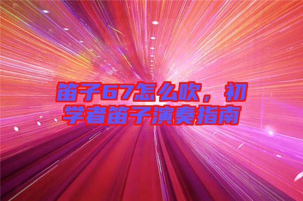 笛子67怎么吹，初學(xué)者笛子演奏指南