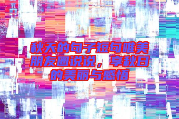 秋天的句子短句唯美朋友圈說說，享秋日的美麗與感悟