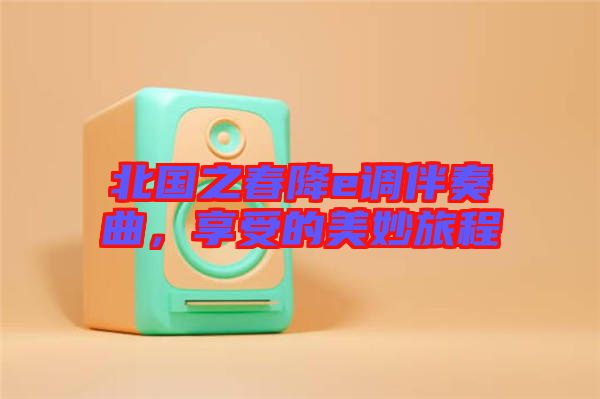 北國(guó)之春降e調(diào)伴奏曲，享受的美妙旅程