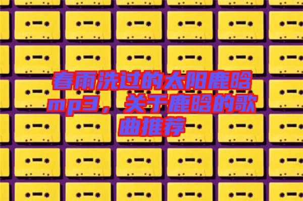 春雨洗過的太陽鹿晗mp3，關于鹿晗的歌曲推薦