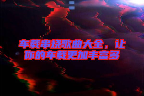 車載串燒歌曲大全，讓你的車載更加豐富多