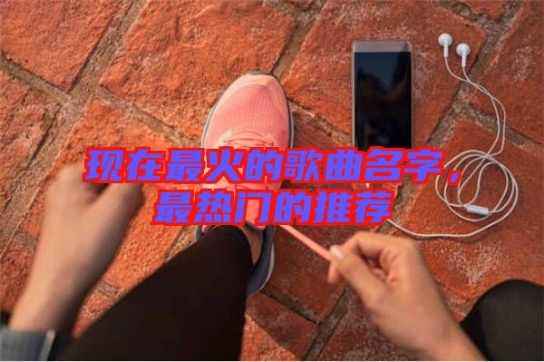 現(xiàn)在最火的歌曲名字，最熱門(mén)的推薦