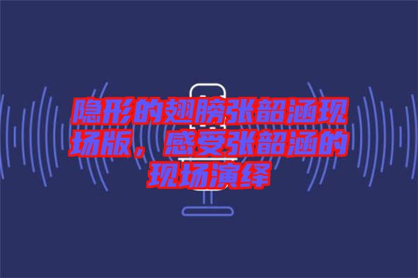 隱形的翅膀張韶涵現(xiàn)場版，感受張韶涵的現(xiàn)場演繹