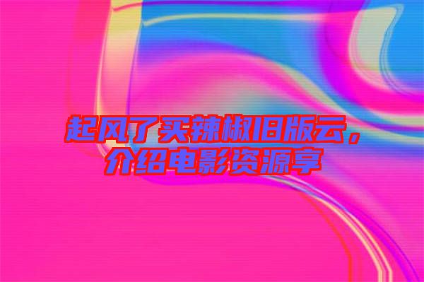 起風(fēng)了買辣椒舊版云，介紹電影資源享