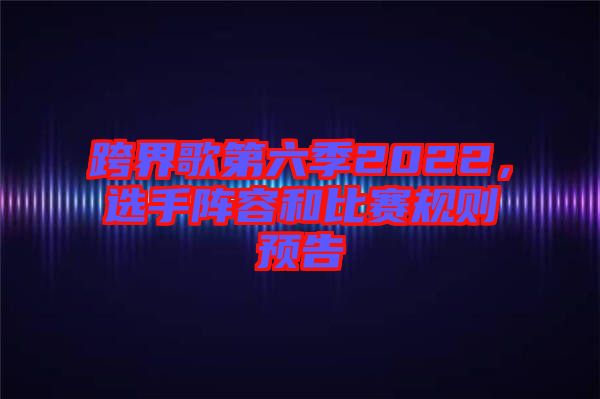 跨界歌第六季2022，選手陣容和比賽規(guī)則預告