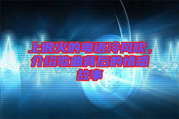 上很火的粵語冷風(fēng)吹，介紹歌曲背后的情感故事