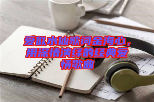 愛似水仙歌詞金海心，用深情演繹的經(jīng)典愛情歌曲