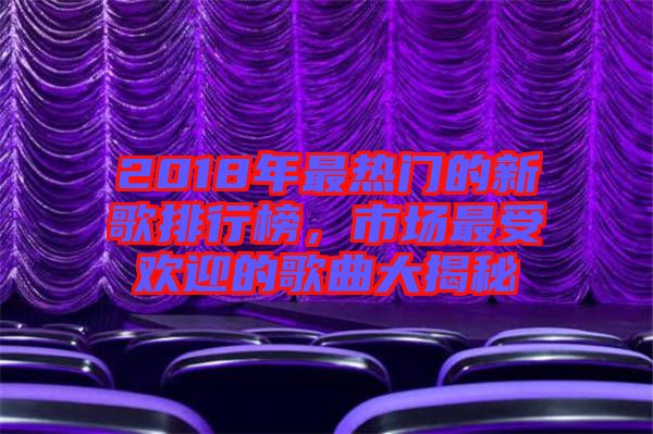 2018年最熱門的新歌排行榜，市場最受歡迎的歌曲大揭秘