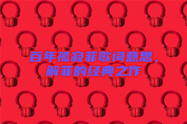 百年孤寂菲歌詞意思，解菲的經(jīng)典之作
