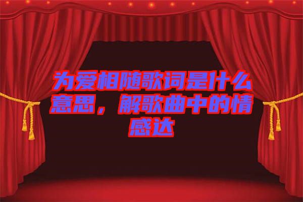 為愛(ài)相隨歌詞是什么意思，解歌曲中的情感達(dá)
