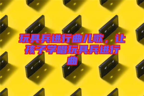 玩具兵進(jìn)行曲兒歌，讓孩子學(xué)唱玩具兵進(jìn)行曲