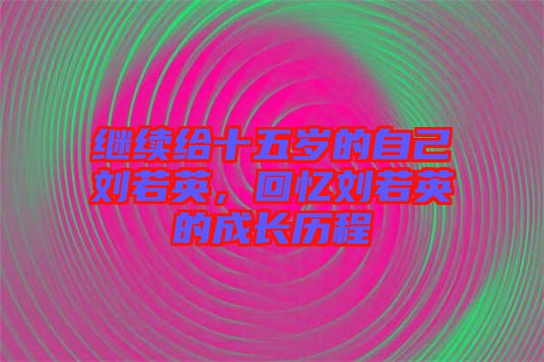 繼續(xù)給十五歲的自己劉若英，回憶劉若英的成長(zhǎng)歷程