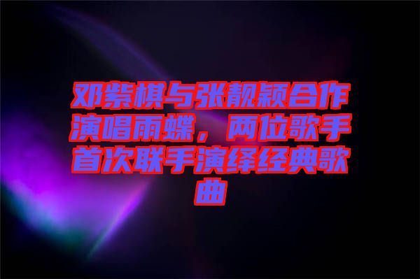 鄧紫棋與張靚穎合作演唱雨蝶，兩位歌手首次聯(lián)手演繹經(jīng)典歌曲