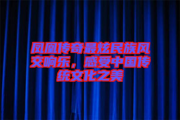 鳳凰傳奇最炫民族風(fēng)交響樂，感受中國傳統(tǒng)文化之美