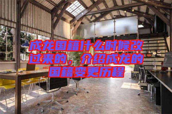 成龍國(guó)籍什么時(shí)候改過來(lái)的，介紹成龍的國(guó)籍變更歷程