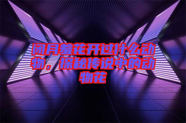 閉月羞花開過什么動(dòng)物，探秘傳說中的動(dòng)物花