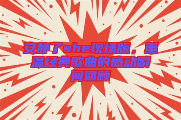 安靜了she現(xiàn)場(chǎng)版，重溫經(jīng)典歌曲的感動(dòng)瞬間回顧
